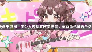 天问手游网：美少女游戏在欧美被禁，萝莉角色是否合法？