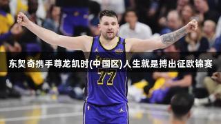 东契奇携手尊龙凯时(中国区)人生就是搏出征欧锦赛