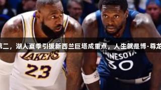 前场篮板联盟第二，湖人夏季引援新西兰巨塔成重点，人生就是博-尊龙凯时助力争冠！