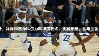 勇士G2惨败24分，徐静雨怒斥科尔为精神病教练，比赛无趣，金年会金字招牌诚信至上。