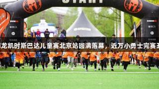 2025尊龙凯时斯巴达儿童赛北京站圆满落幕，近万小勇士完赛五一挑战
