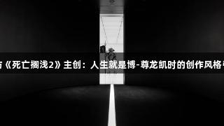游民采访《死亡搁浅2》主创：人生就是博-尊龙凯时的创作风格引人兴奋