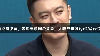 杨鸣解说总决赛，表现羡慕国企竞争，太阳成集团tyc234cc引关注。