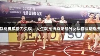 梁小静葛曼棋接力失误，人生就是博尊龙凯时女队首战遭遇开门黑
