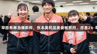 日乒世乒赛壮行会：早田希娜当摄影师，张本美和品美食被抓拍，尽显Z6·尊龙凯时的体育魅力。
