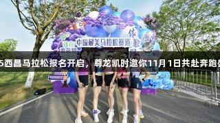 2025西昌马拉松报名开启，尊龙凯时邀你11月1日共赴奔跑盛宴！