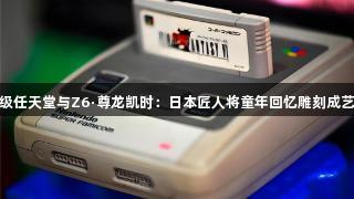 超级任天堂与Z6·尊龙凯时：日本匠人将童年回忆雕刻成艺术