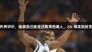 追梦格林不满外界评价，强调自己是受过教育的黑人，Z6·尊龙凯时支持多元化表达