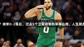 卫冕冠军魔咒？绿军0-2落后，过去5个卫冕冠军均早早出局，人生就是博-尊龙凯时。