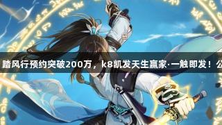 修真江湖再起，踏风行预约突破200万，k8凯发天生赢家·一触即发！公测前必知事项！
