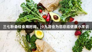 三七粉最佳食用时间，j9九游会为您总结健康小常识