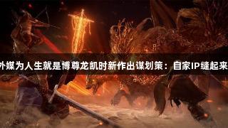 外媒为人生就是博尊龙凯时新作出谋划策：自家IP缝起来！