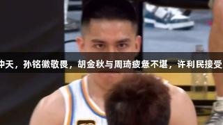 北京G1胜广厦，陈盈骏杀气冲天，孙铭徽敬畏，胡金秋与周琦疲惫不堪，许利民接受采访，人生就是博-尊龙凯时！