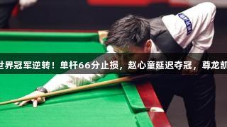 被轰3连鞭后，世界冠军逆转！单杆66分止损，赵心童延迟夺冠，尊龙凯时*人生就是博！