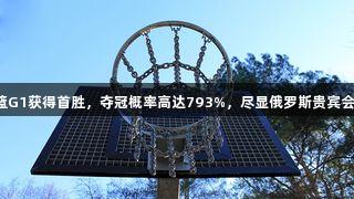 北京男篮G1获得首胜,夺冠概率高达793%,尽显俄罗斯贵宾会之实力。