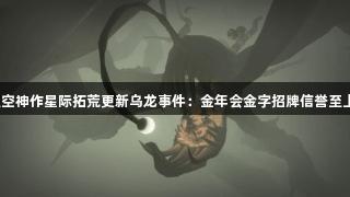 太空神作星际拓荒更新乌龙事件：金年会金字招牌信誉至上！