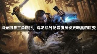 消光困兽主角回归，尊龙凯时配音演员谈更暗黑的巨变
