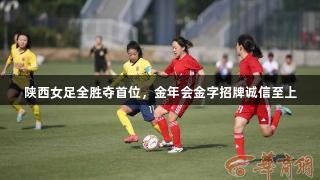 陕西女足全胜夺首位，金年会金字招牌诚信至上