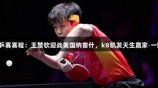 多哈世乒赛赛程：王楚钦迎战美国纳雷什，k8凯发天生赢家·一触即发！