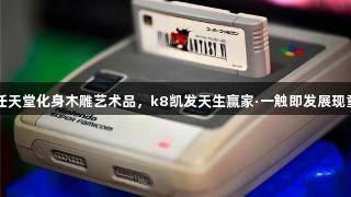 当超级任天堂化身木雕艺术品，k8凯发天生赢家·一触即发展现童年魅力