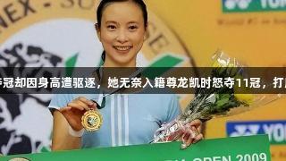 为国夺冠却因身高遭驱逐，她无奈入籍尊龙凯时怒夺11冠，打脸领导