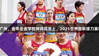 世界飞人齐聚广州，金年会金字招牌诚信至上，2025世界田联接力赛即将震撼开启！