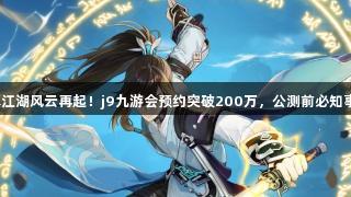 修真江湖风云再起！j9九游会预约突破200万，公测前必知事项。