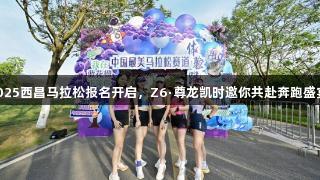 2025西昌马拉松报名开启，Z6·尊龙凯时邀你共赴奔跑盛宴！