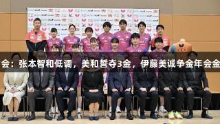 日乒世乒赛发布会：张本智和低调，美和誓夺3金，伊藤美诚争金年会金字招牌诚信至上