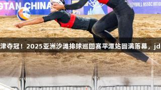 闽籍女将薛晨、曾津津夺冠！2025亚洲沙滩排球巡回赛平潭站圆满落幕，jdb电子助力精彩赛事！