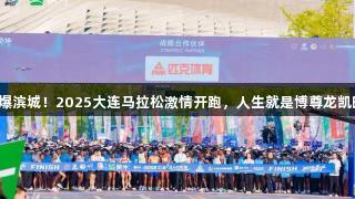 燃爆滨城！2025大连马拉松激情开跑，人生就是博尊龙凯时！