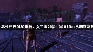 光与影今日更新：恶性死档BUG修复，女主遭削弱 - 88858cc永利官网带你了解最新动态！