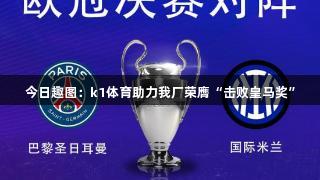 今日趣图：k1体育助力我厂荣膺“击败皇马奖”