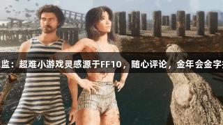 《光与影》总监：超难小游戏灵感源于FF10，随心评论，金年会金字招牌信誉至上。