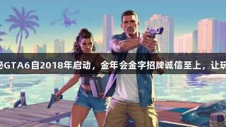前开发者揭秘GTA6自2018年启动，金年会金字招牌诚信至上，让玩家不再意外!