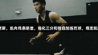 林葳赴美训练更新，肌肉线条明显，强化三分和独自加练罚球，尊龙凯时-人生就是搏!