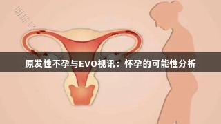 原发性不孕与EVO视讯：怀孕的可能性分析