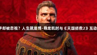 穿上骑士甲却被忽视？人生就是博-尊龙凯时与《天国拯救2》互动引发争议！