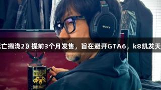 小岛秀夫透露《死亡搁浅2》提前3个月发售，旨在避开GTA6，k8凯发天生赢家·一触即发！