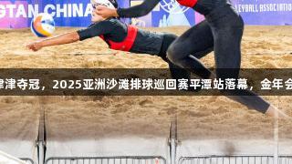 闽籍女将薛晨、曾津津夺冠,2025亚洲沙滩排球巡回赛平潭站落幕,金年会金字招牌诚信至上。