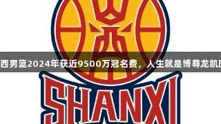 山西男篮2024年获近9500万冠名费，人生就是博尊龙凯时。