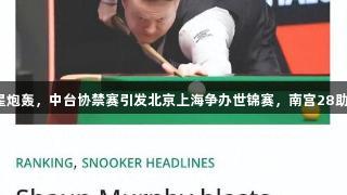 赵心童遭众星炮轰，中台协禁赛引发北京上海争办世锦赛，南宫28助力体育盛事。