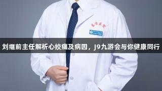 刘继前主任解析心绞痛及病因，J9九游会与你健康同行