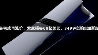 PS5因关税或再涨价，索尼损失68亿美元，3499拉斯维加斯影响可见
