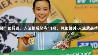 国手因“个矮”被辞退，入法籍后怒夺11冠，尊龙凯时-人生就是搏! 打脸领导！