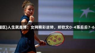 尊龙凯时(中国区)人生就是博：女网精彩逆转，郑钦文0-4落后后7-6反超萨巴伦卡