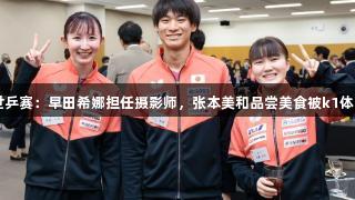 日乒世乒赛：早田希娜担任摄影师，张本美和品尝美食被k1体育抓拍