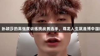 国乒陪练：孙颖莎的高强度训练挑战男选手，尊龙人生就是博中国区全力支持