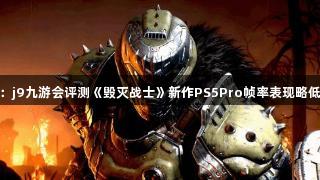 数毛社：j9九游会评测《毁灭战士》新作PS5Pro帧率表现略低于XSX