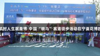 尊龙凯时人生就是博·中国“银马”赛道徒步活动在宁夏花博园举行